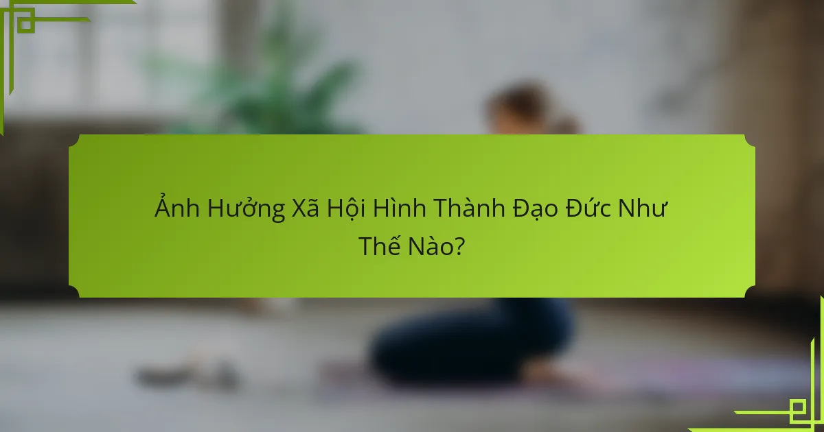 Ảnh Hưởng Xã Hội Hình Thành Đạo Đức Như Thế Nào?