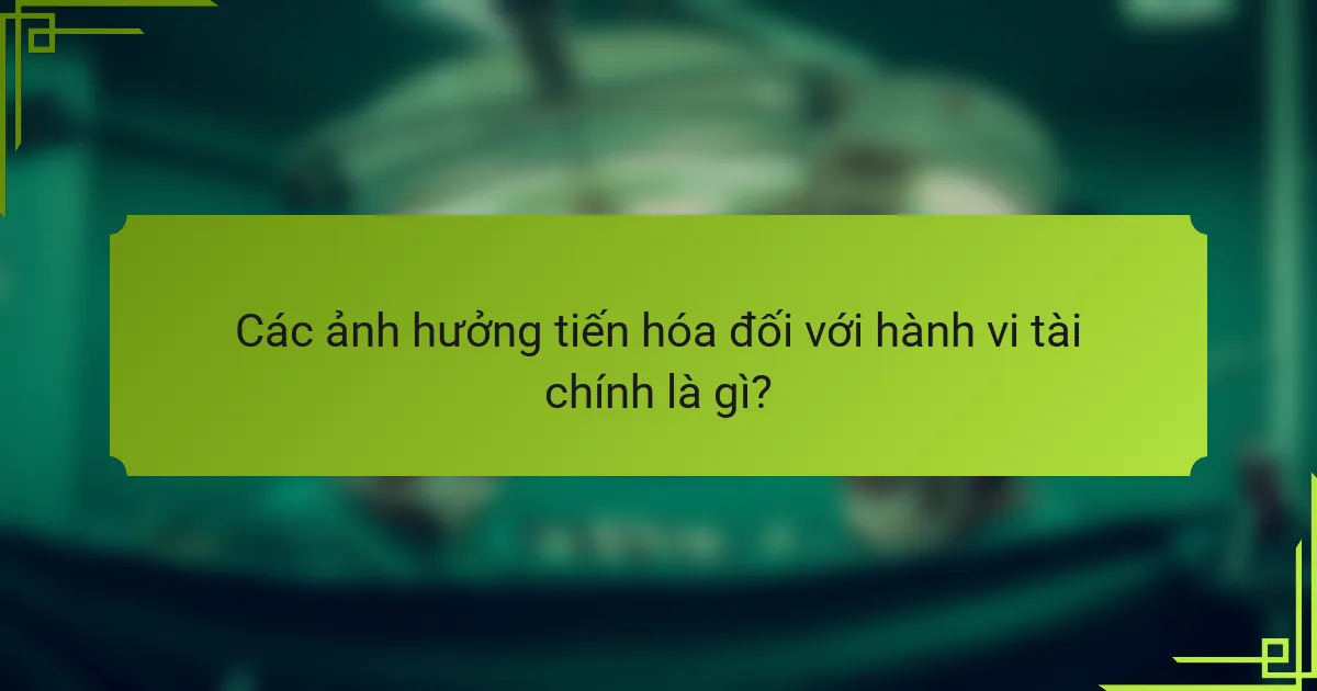 Các ảnh hưởng tiến hóa đối với hành vi tài chính là gì?
