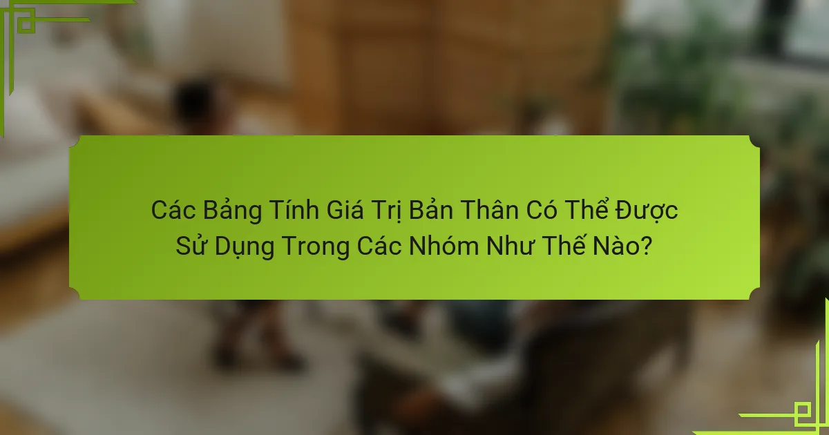 Các Bảng Tính Giá Trị Bản Thân Có Thể Được Sử Dụng Trong Các Nhóm Như Thế Nào?