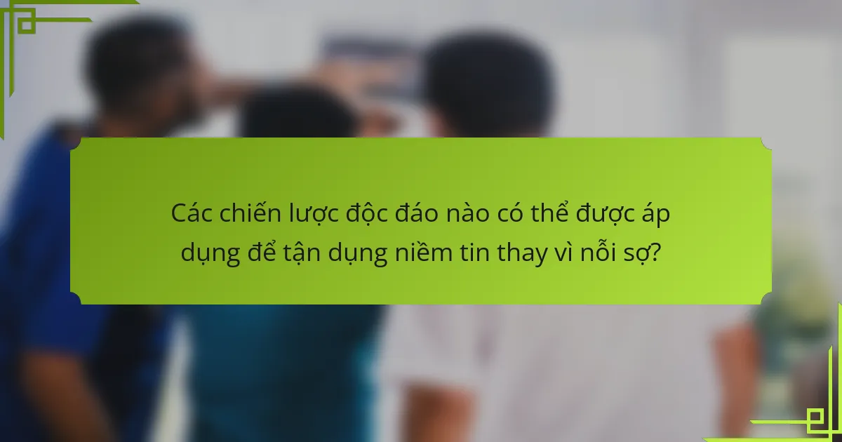 Các chiến lược độc đáo nào có thể được áp dụng để tận dụng niềm tin thay vì nỗi sợ?