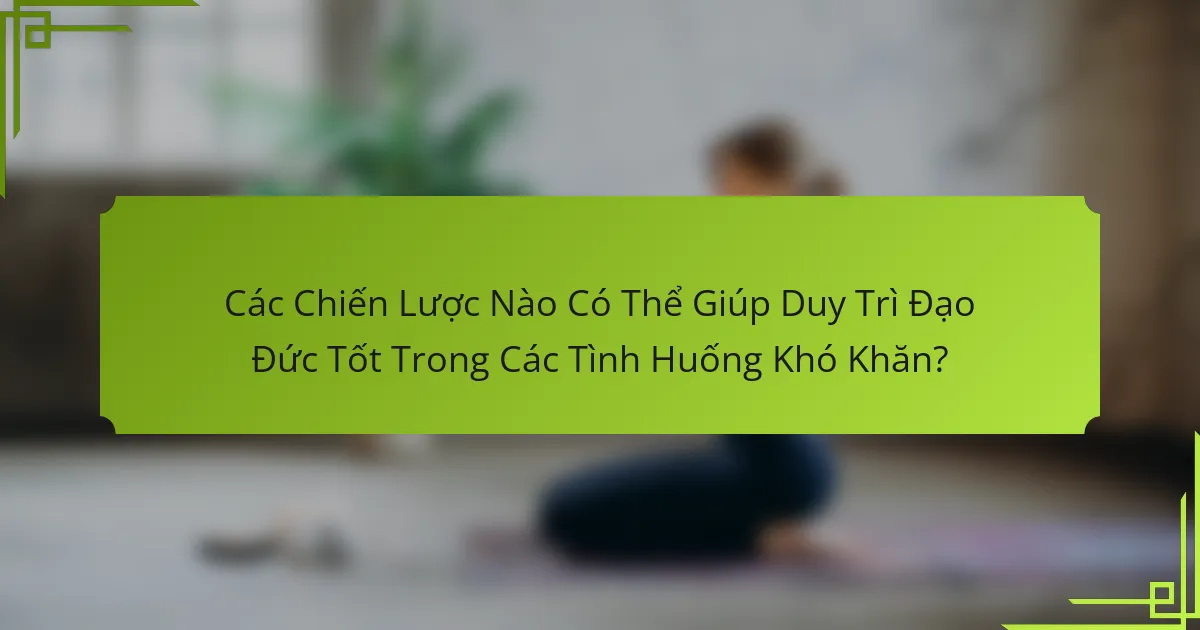 Các Chiến Lược Nào Có Thể Giúp Duy Trì Đạo Đức Tốt Trong Các Tình Huống Khó Khăn?