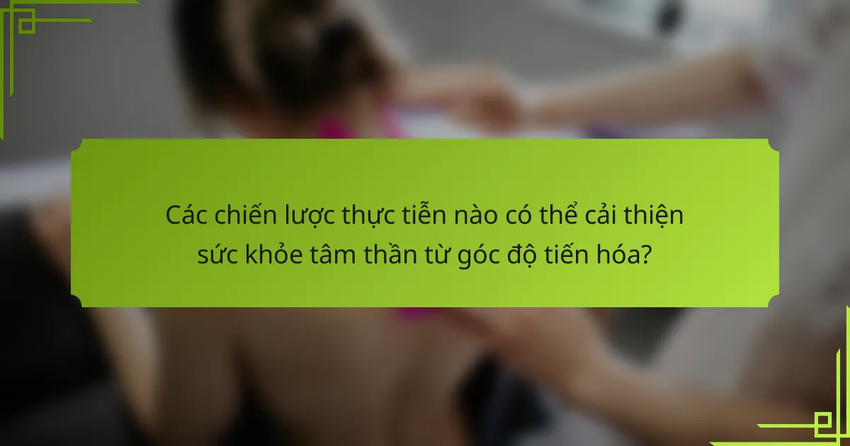 Các chiến lược thực tiễn nào có thể cải thiện sức khỏe tâm thần từ góc độ tiến hóa?