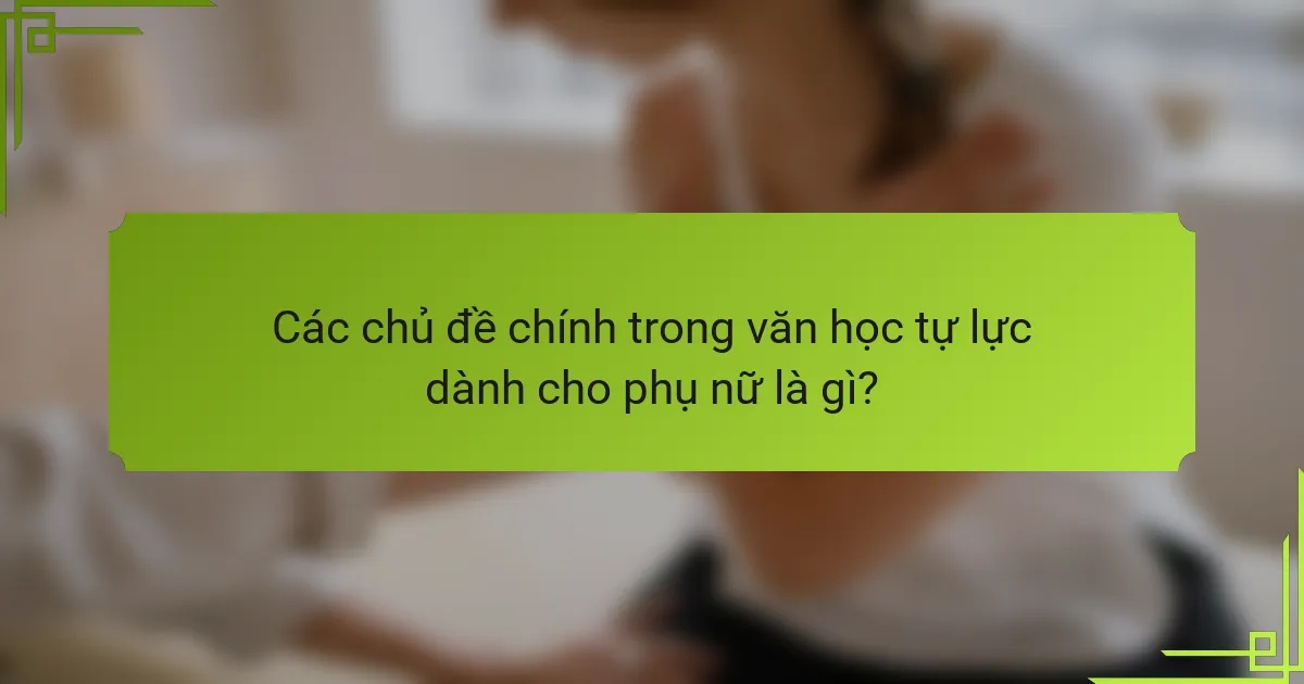 Các chủ đề chính trong văn học tự lực dành cho phụ nữ là gì?