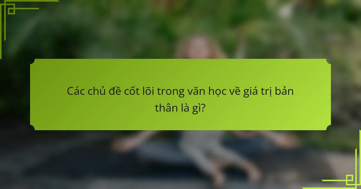Các chủ đề cốt lõi trong văn học về giá trị bản thân là gì?