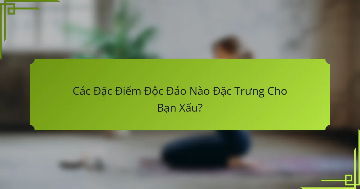 Các Đặc Điểm Độc Đáo Nào Đặc Trưng Cho Bạn Xấu?