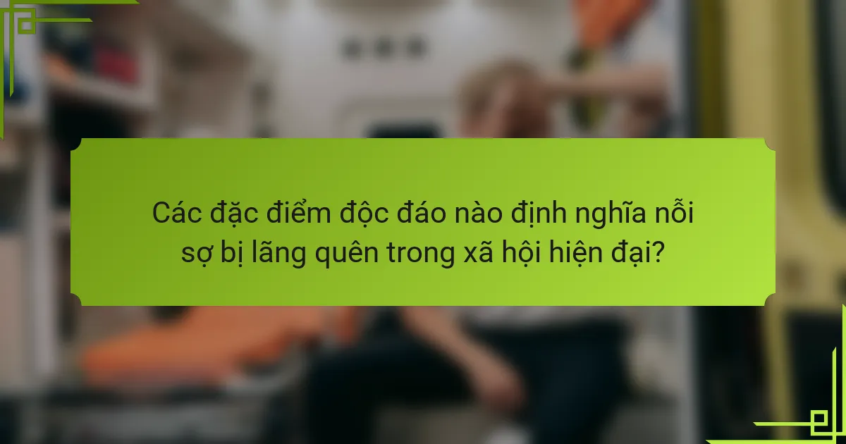 Các đặc điểm độc đáo nào định nghĩa nỗi sợ bị lãng quên trong xã hội hiện đại?