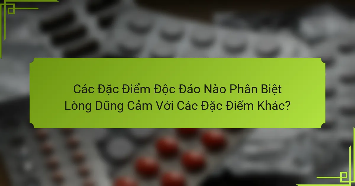 Các Đặc Điểm Độc Đáo Nào Phân Biệt Lòng Dũng Cảm Với Các Đặc Điểm Khác?