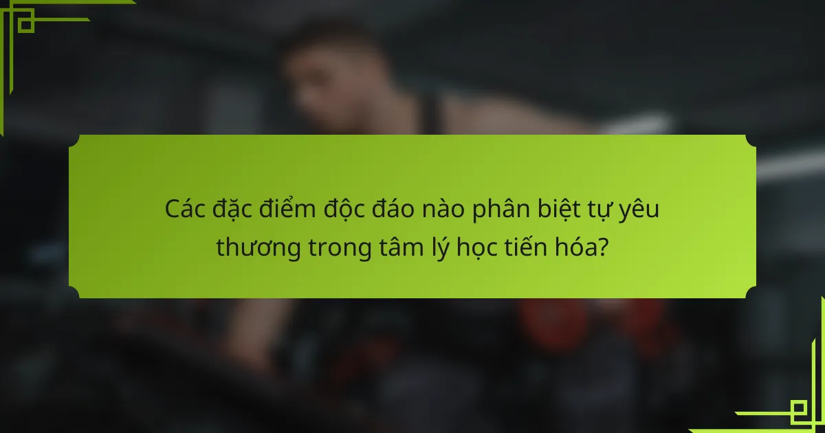 Các đặc điểm độc đáo nào phân biệt tự yêu thương trong tâm lý học tiến hóa?