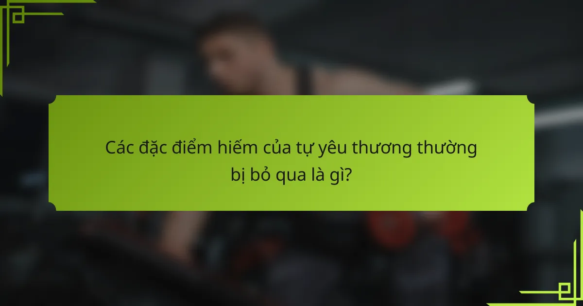 Các đặc điểm hiếm của tự yêu thương thường bị bỏ qua là gì?