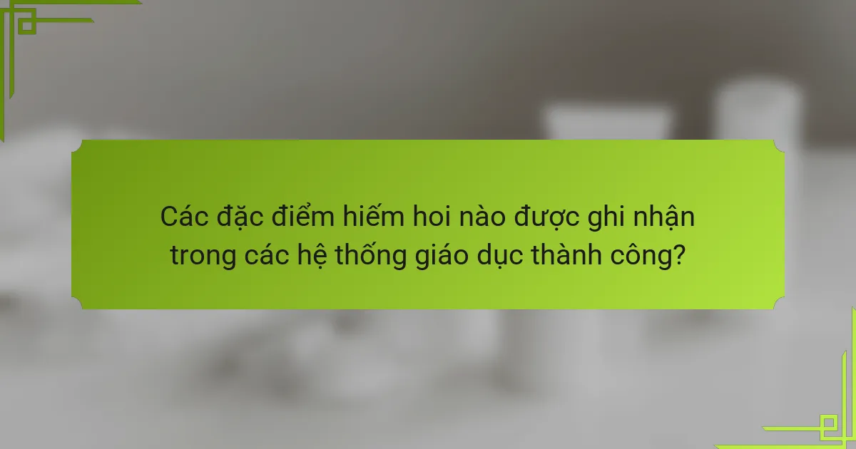Các đặc điểm hiếm hoi nào được ghi nhận trong các hệ thống giáo dục thành công?