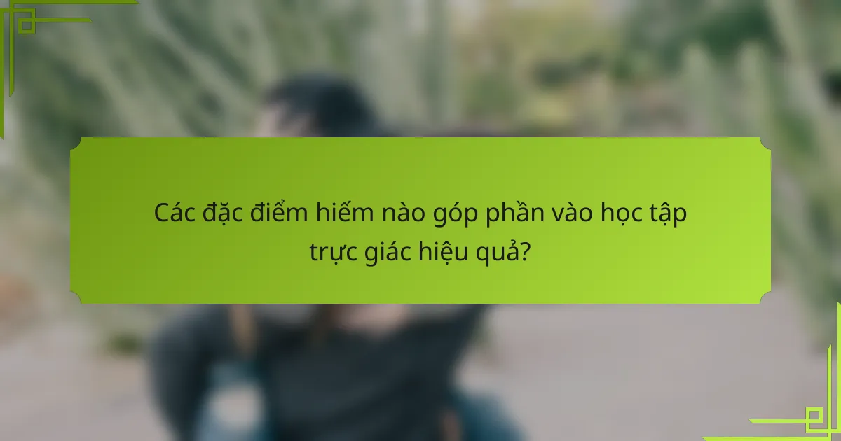 Các đặc điểm hiếm nào góp phần vào học tập trực giác hiệu quả?