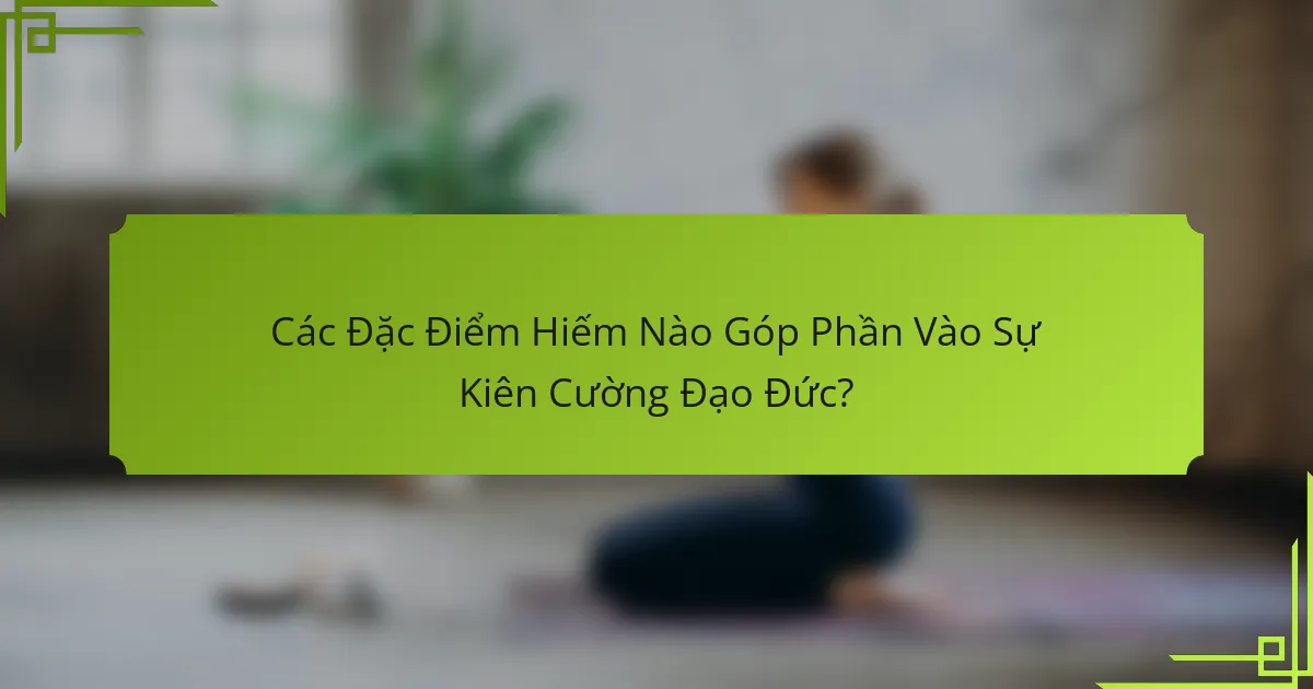 Các Đặc Điểm Hiếm Nào Góp Phần Vào Sự Kiên Cường Đạo Đức?