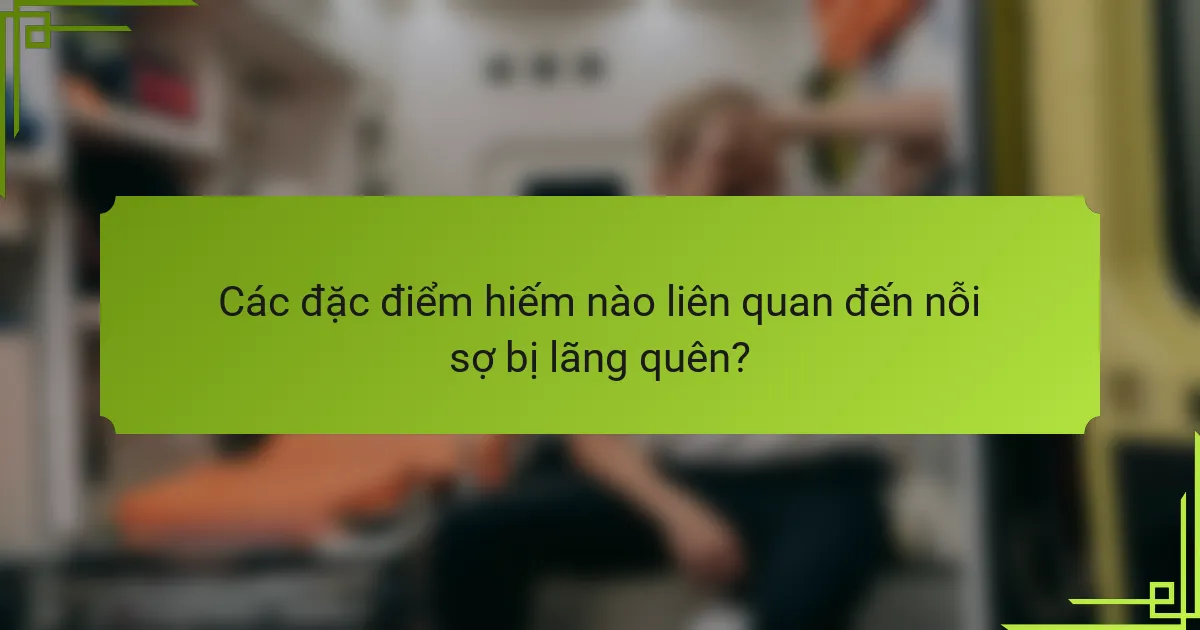 Các đặc điểm hiếm nào liên quan đến nỗi sợ bị lãng quên?