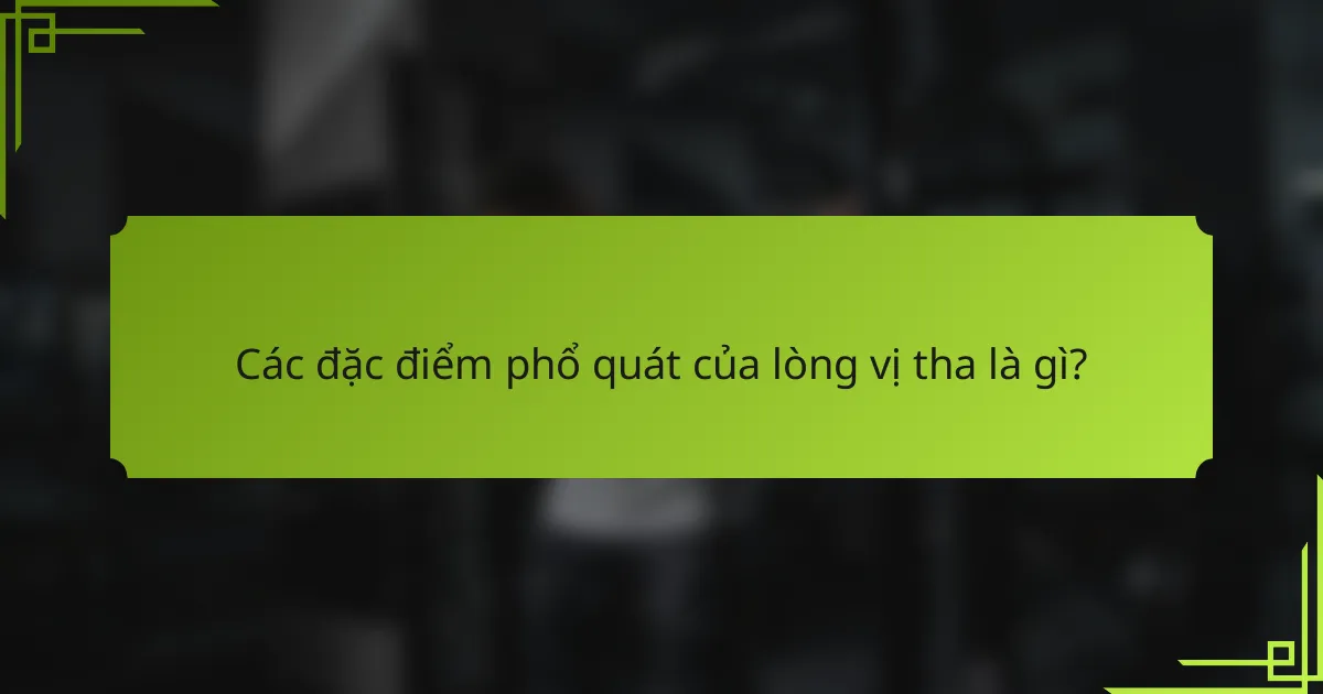 Các đặc điểm phổ quát của lòng vị tha là gì?