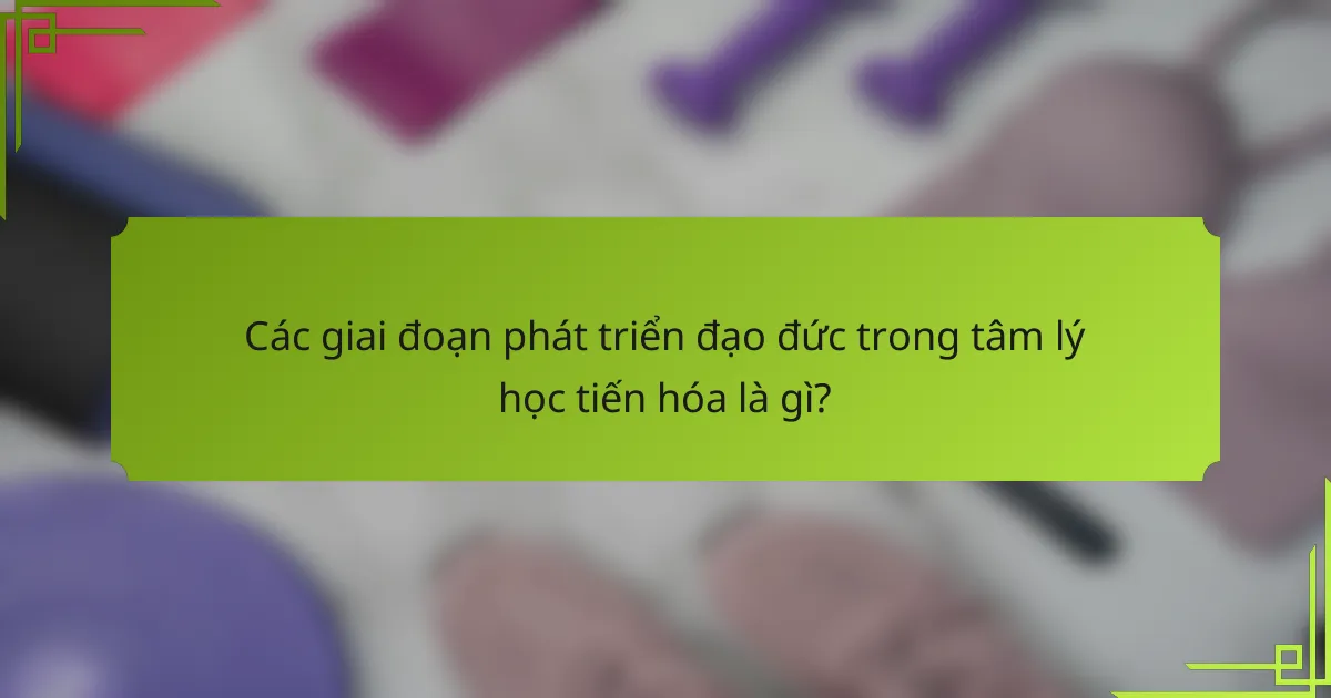 Các giai đoạn phát triển đạo đức trong tâm lý học tiến hóa là gì?