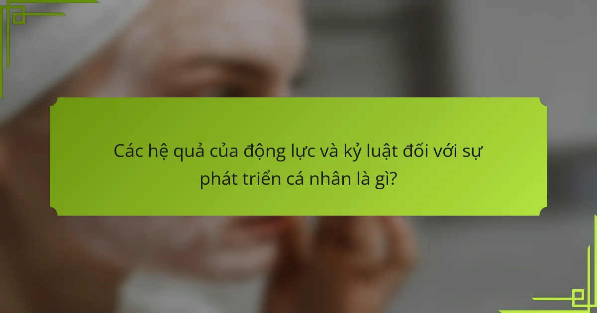Các hệ quả của động lực và kỷ luật đối với sự phát triển cá nhân là gì?