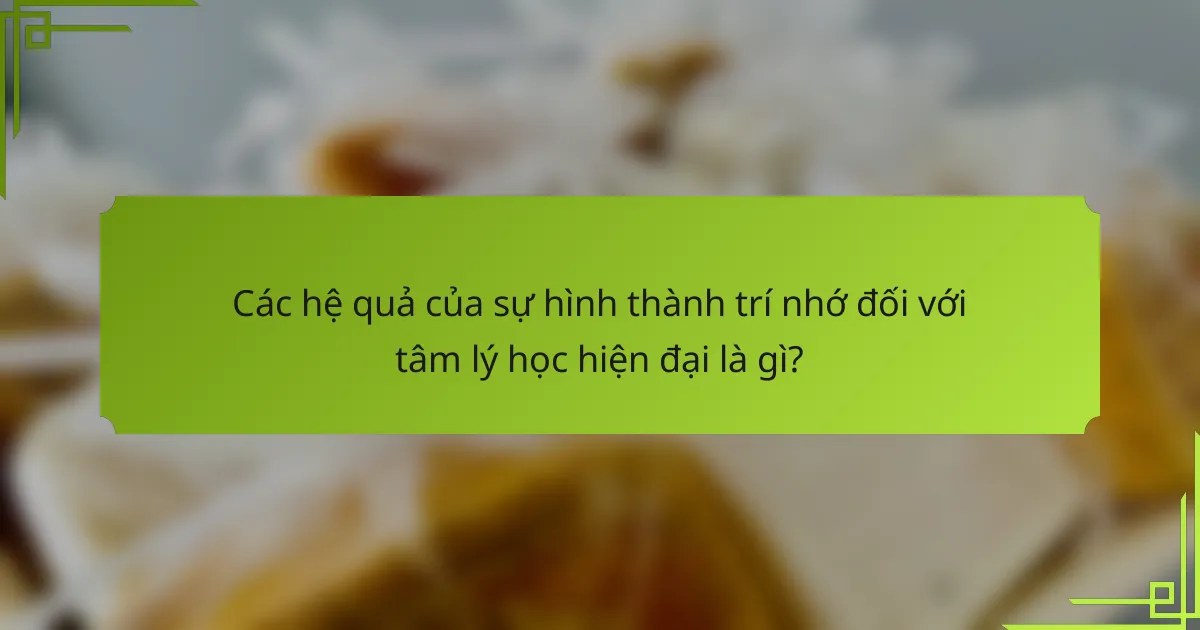 Các hệ quả của sự hình thành trí nhớ đối với tâm lý học hiện đại là gì?