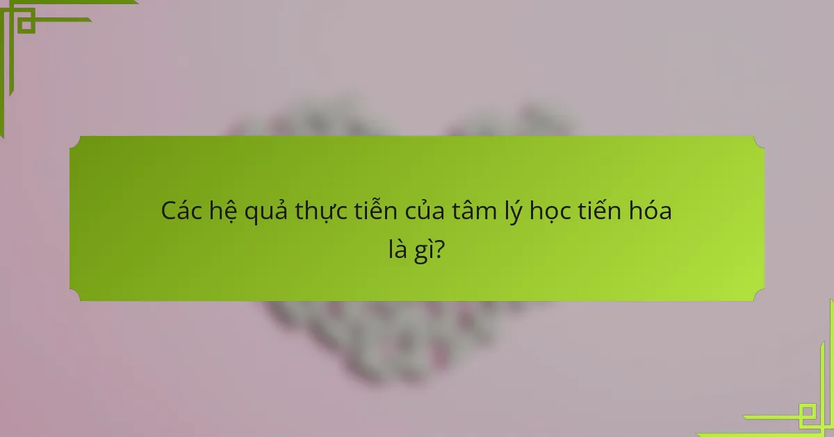 Các hệ quả thực tiễn của tâm lý học tiến hóa là gì?
