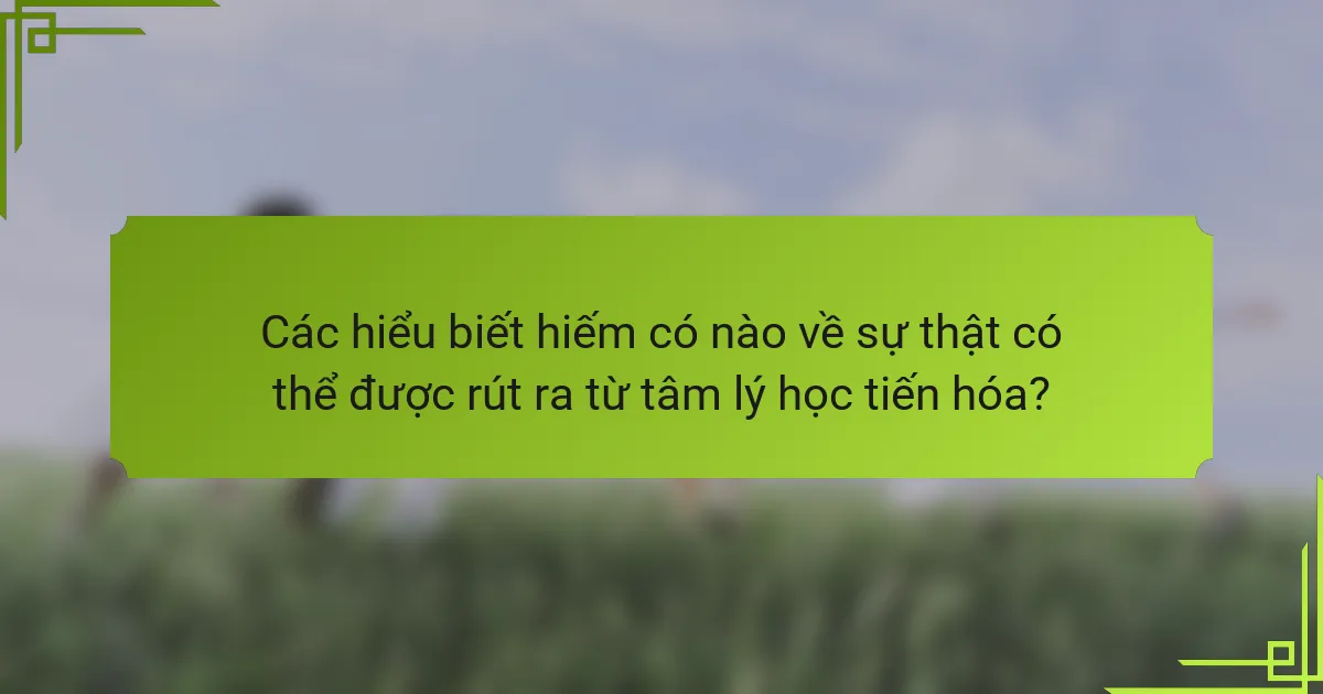 Các hiểu biết hiếm có nào về sự thật có thể được rút ra từ tâm lý học tiến hóa?