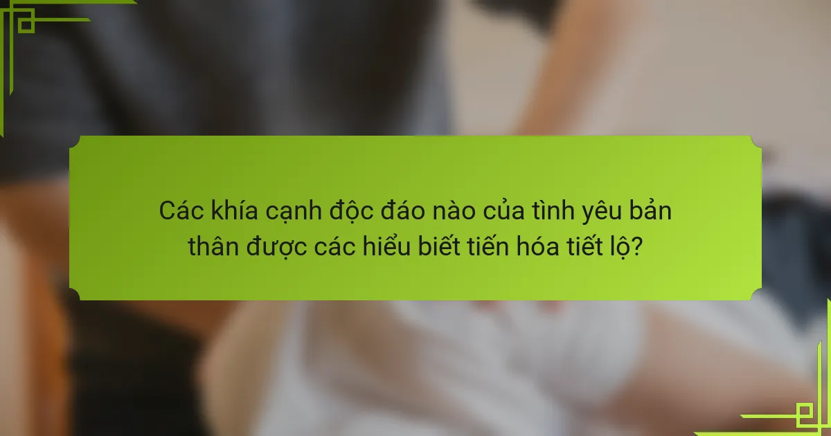Các khía cạnh độc đáo nào của tình yêu bản thân được các hiểu biết tiến hóa tiết lộ?