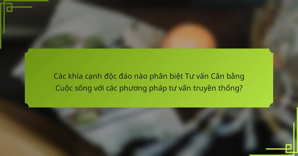 Các khía cạnh độc đáo nào phân biệt Tư vấn Cân bằng Cuộc sống với các phương pháp tư vấn truyền thống?