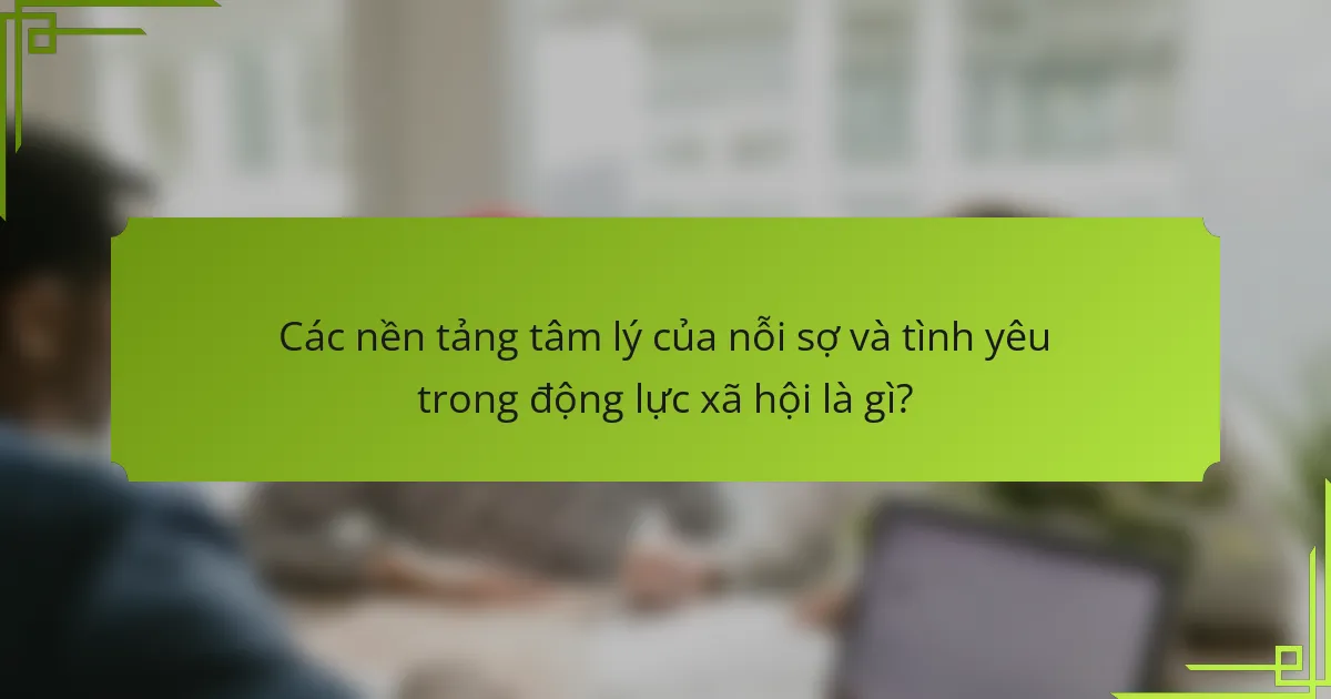 Các nền tảng tâm lý của nỗi sợ và tình yêu trong động lực xã hội là gì?