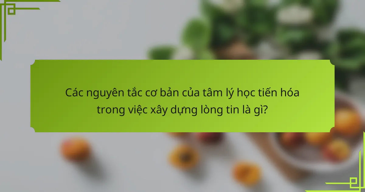 Các nguyên tắc cơ bản của tâm lý học tiến hóa trong việc xây dựng lòng tin là gì?