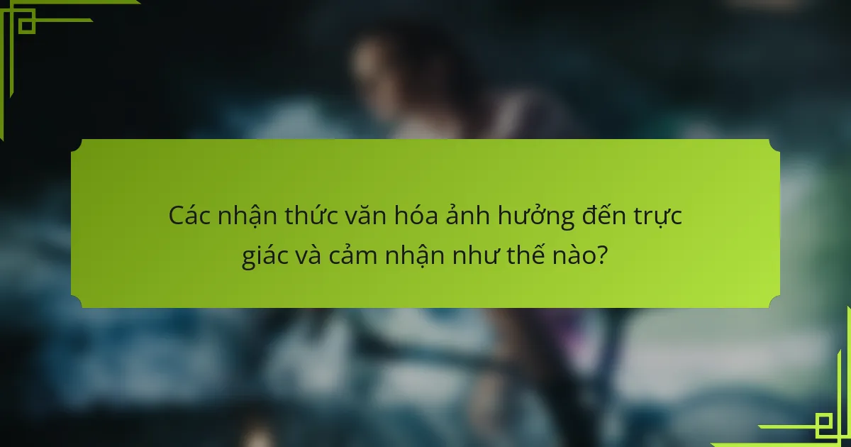 Các nhận thức văn hóa ảnh hưởng đến trực giác và cảm nhận như thế nào?