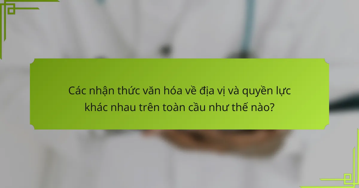 Các nhận thức văn hóa về địa vị và quyền lực khác nhau trên toàn cầu như thế nào?