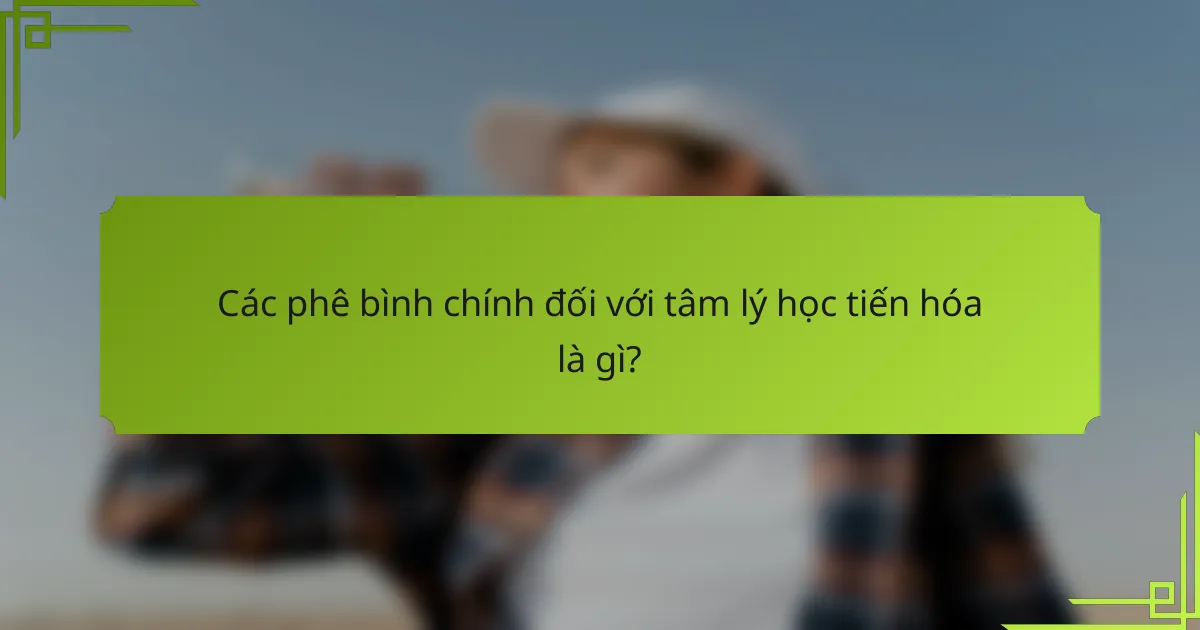 Các phê bình chính đối với tâm lý học tiến hóa là gì?