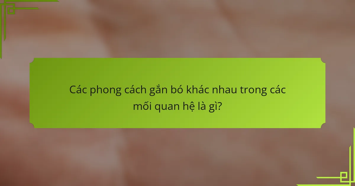 Các phong cách gắn bó khác nhau trong các mối quan hệ là gì?