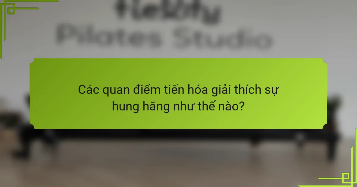 Các quan điểm tiến hóa giải thích sự hung hăng như thế nào?