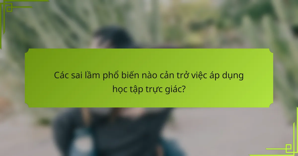 Các sai lầm phổ biến nào cản trở việc áp dụng học tập trực giác?