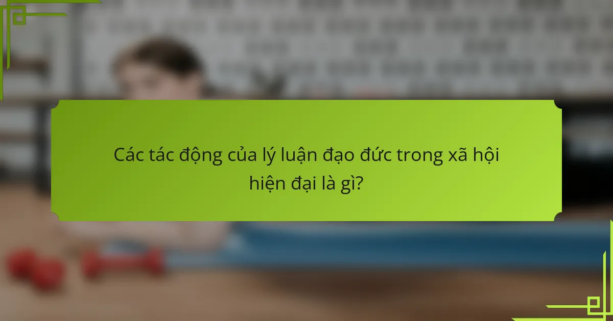 Các tác động của lý luận đạo đức trong xã hội hiện đại là gì?