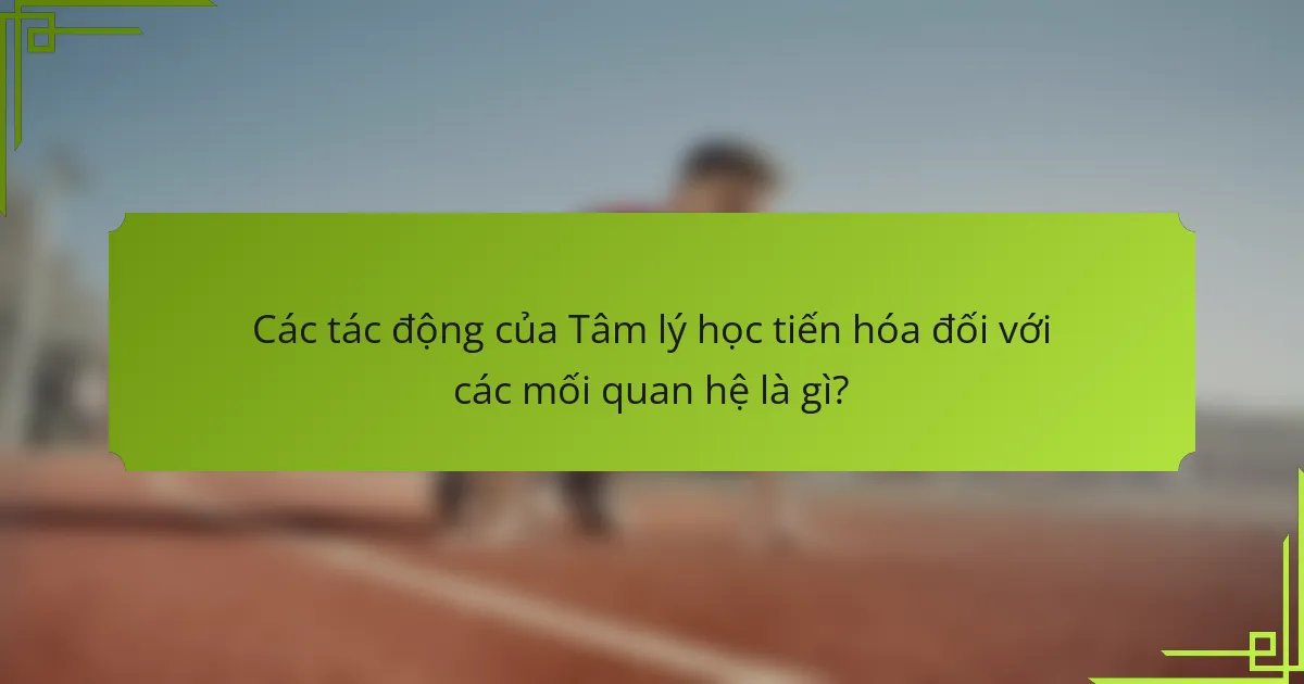 Các tác động của Tâm lý học tiến hóa đối với các mối quan hệ là gì?