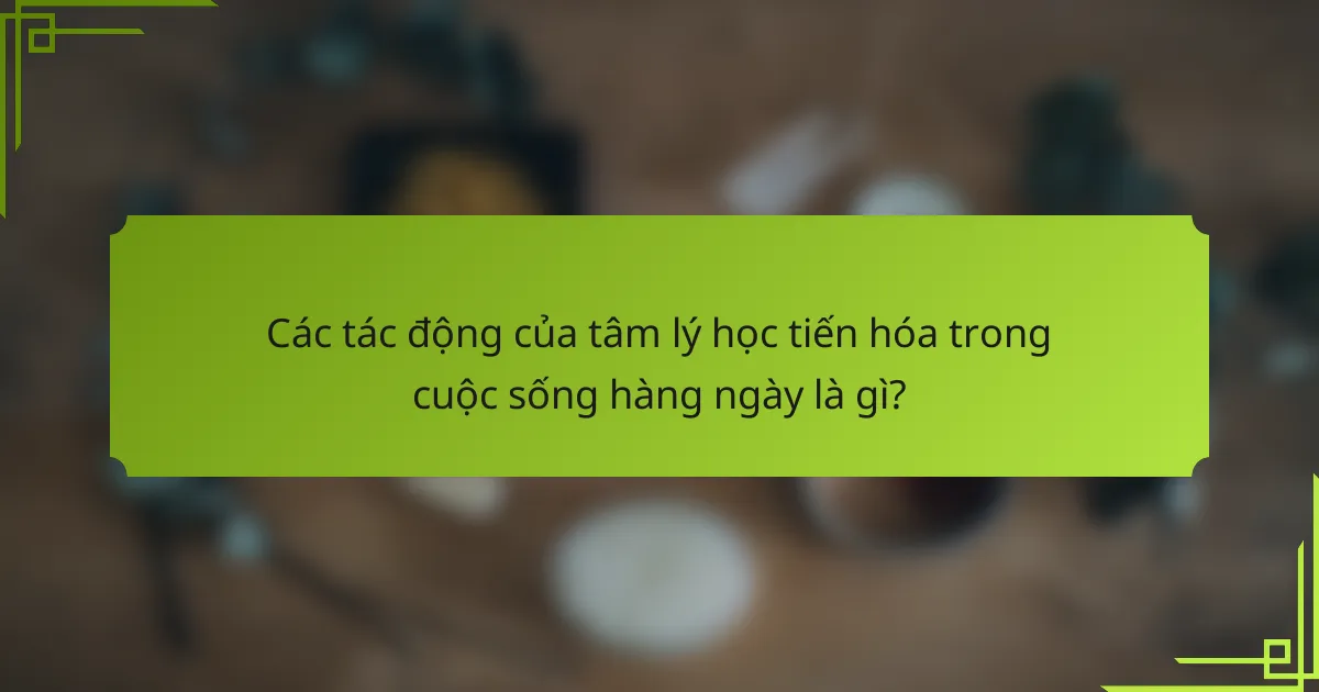 Các tác động của tâm lý học tiến hóa trong cuộc sống hàng ngày là gì?
