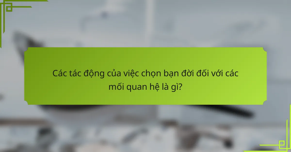 Các tác động của việc chọn bạn đời đối với các mối quan hệ là gì?