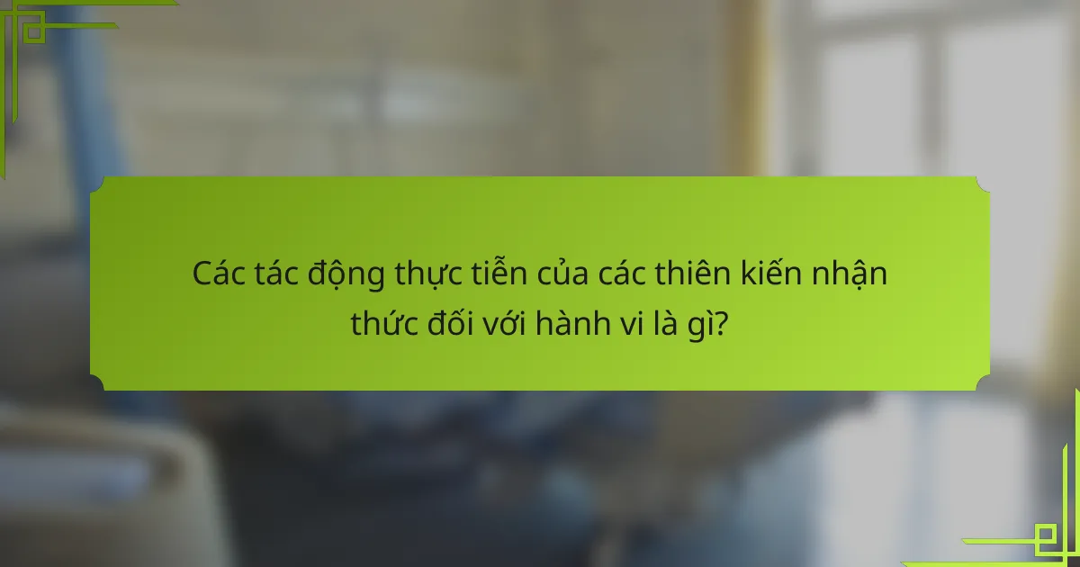Các tác động thực tiễn của các thiên kiến nhận thức đối với hành vi là gì?