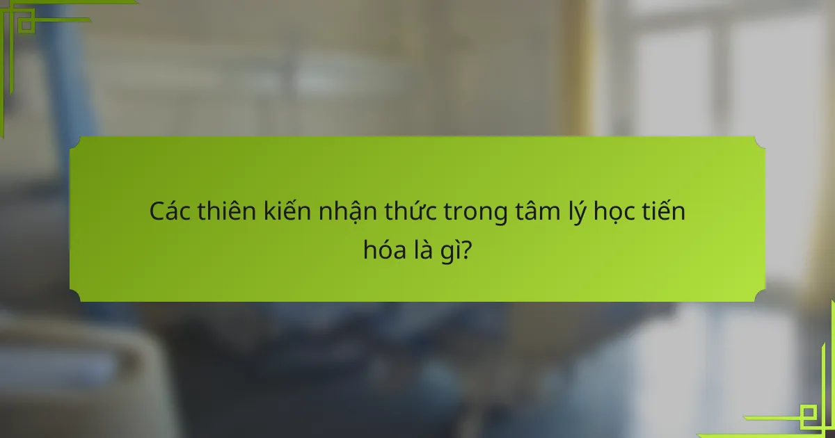 Các thiên kiến nhận thức trong tâm lý học tiến hóa là gì?