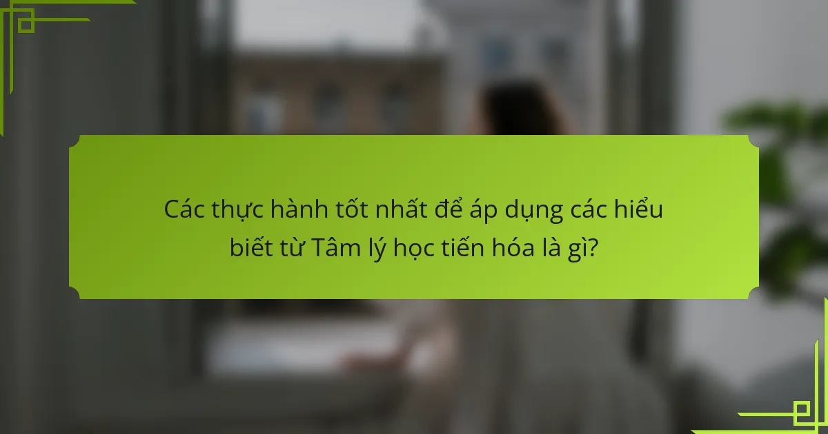 Các thực hành tốt nhất để áp dụng các hiểu biết từ Tâm lý học tiến hóa là gì?
