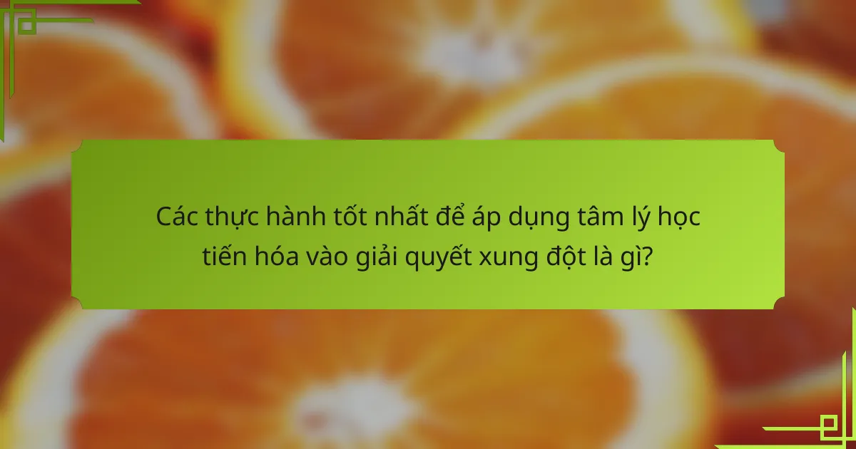 Các thực hành tốt nhất để áp dụng tâm lý học tiến hóa vào giải quyết xung đột là gì?