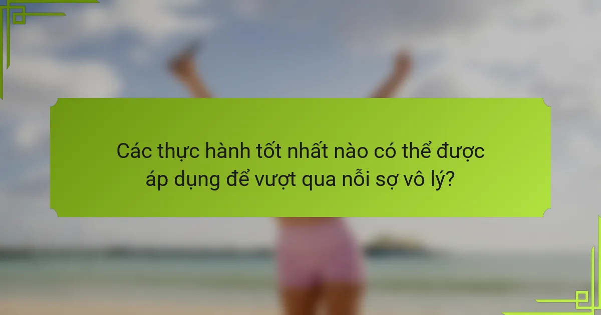Các thực hành tốt nhất nào có thể được áp dụng để vượt qua nỗi sợ vô lý?