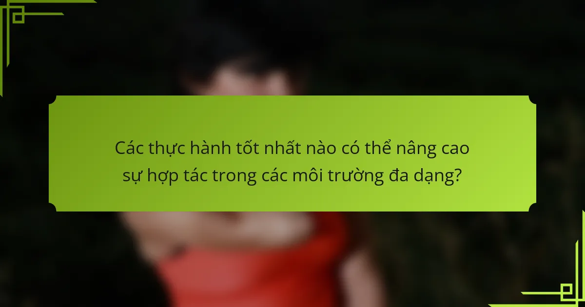 Các thực hành tốt nhất nào có thể nâng cao sự hợp tác trong các môi trường đa dạng?
