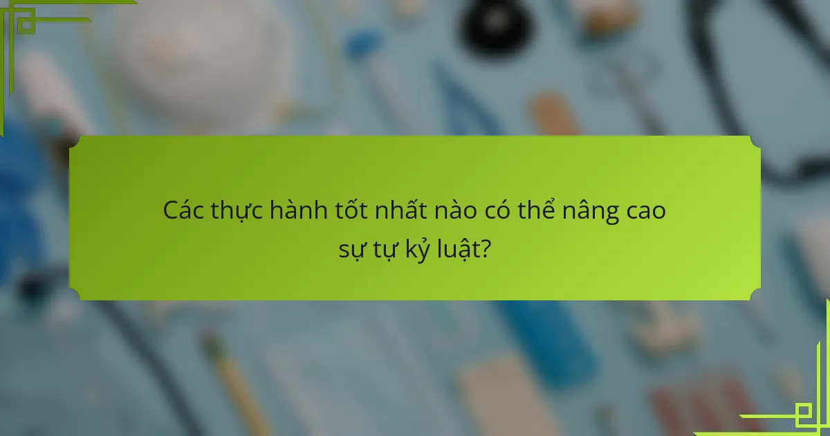 Các thực hành tốt nhất nào có thể nâng cao sự tự kỷ luật?