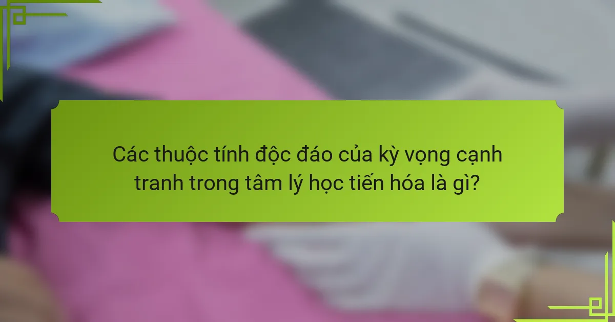 Các thuộc tính độc đáo của kỳ vọng cạnh tranh trong tâm lý học tiến hóa là gì?