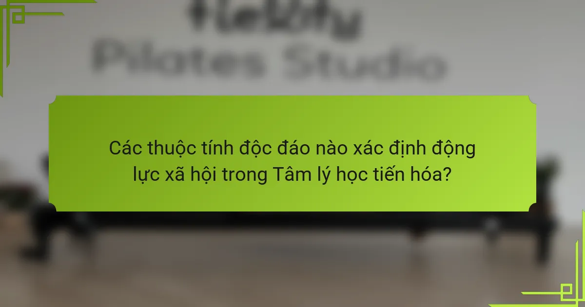 Các thuộc tính độc đáo nào xác định động lực xã hội trong Tâm lý học tiến hóa?