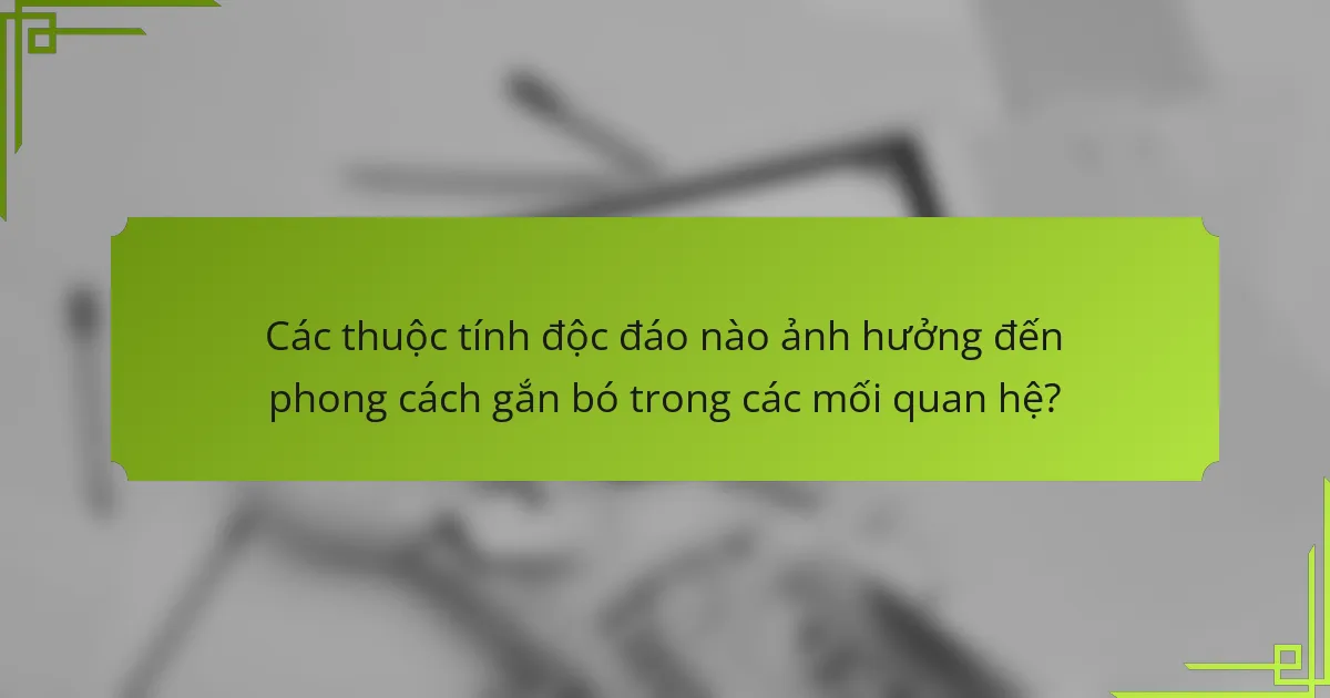 Các thuộc tính độc đáo nào ảnh hưởng đến phong cách gắn bó trong các mối quan hệ?