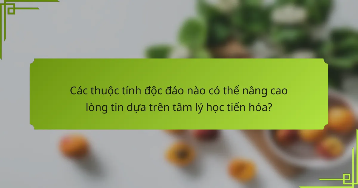 Các thuộc tính độc đáo nào có thể nâng cao lòng tin dựa trên tâm lý học tiến hóa?