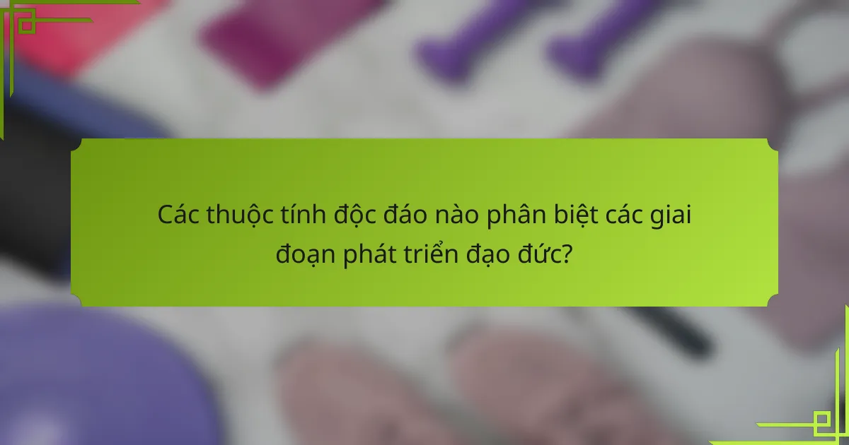 Các thuộc tính độc đáo nào phân biệt các giai đoạn phát triển đạo đức?