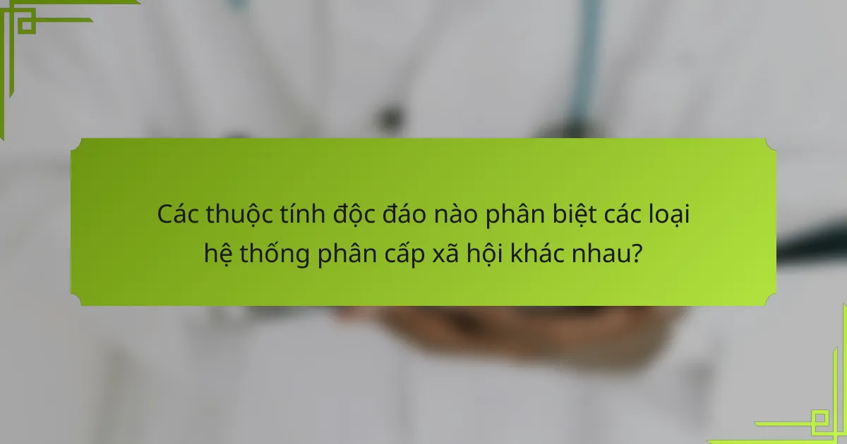 Các thuộc tính độc đáo nào phân biệt các loại hệ thống phân cấp xã hội khác nhau?